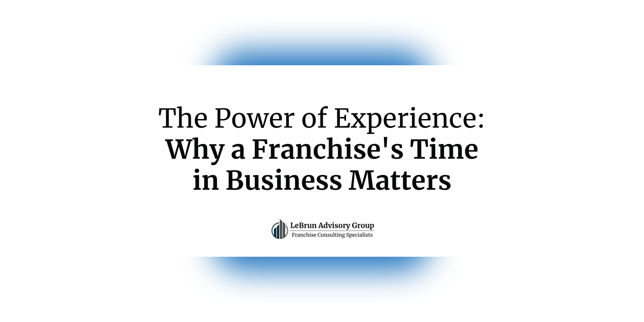 The Power of Experience -- Why a Franchise's Time in Business Matters | LeBrun Advisory Group | Rich LeBrun