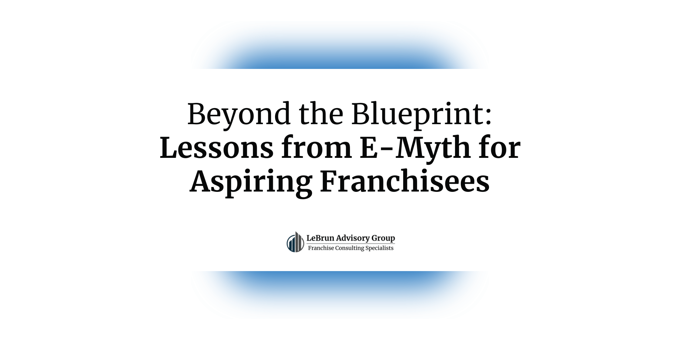 Beyond the Blueprint -- Lessons from E-Myth for Aspiring Franchisees | LeBrun Advisory Group | Rich LeBrun